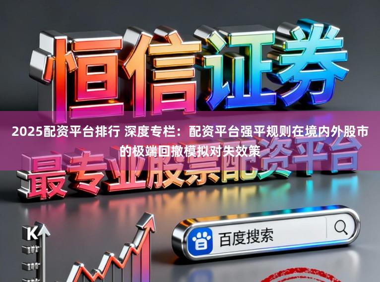 2025配资平台排行 深度专栏：配资平台强平规则在境内外股市的极端回撤模拟对失效策