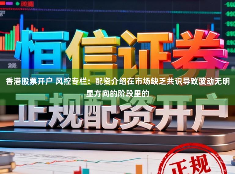 香港股票开户 风控专栏：配资介绍在市场缺乏共识导致波动无明显方向的阶段里的
