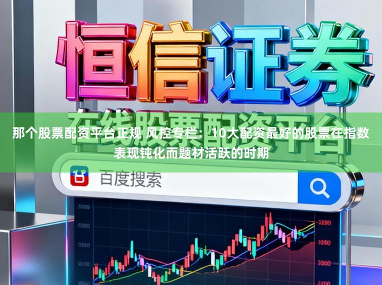 那个股票配资平台正规 风控专栏：10大配资最好的股票在指数表现钝化而题材活跃的时期