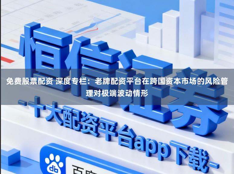 免费股票配资 深度专栏：老牌配资平台在跨国资本市场的风险管理对极端波动情形