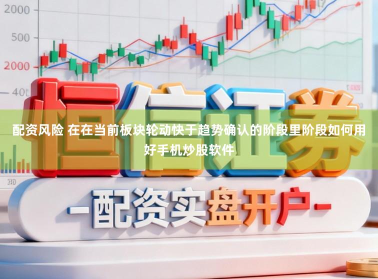 配资风险 在在当前板块轮动快于趋势确认的阶段里阶段如何用好手机炒股软件