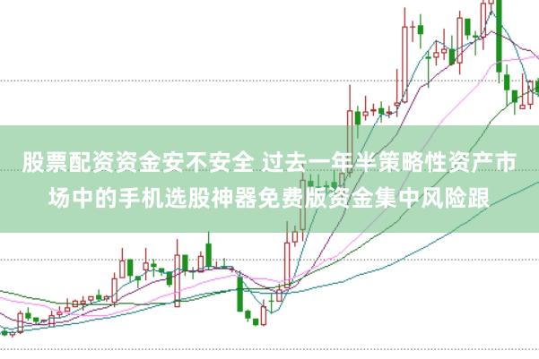 股票配资资金安不安全 过去一年半策略性资产市场中的手机选股神器免费版资金集中风险跟