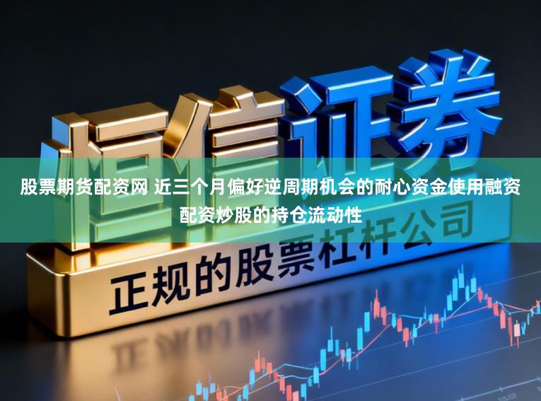 股票期货配资网 近三个月偏好逆周期机会的耐心资金使用融资配资炒股的持仓流动性