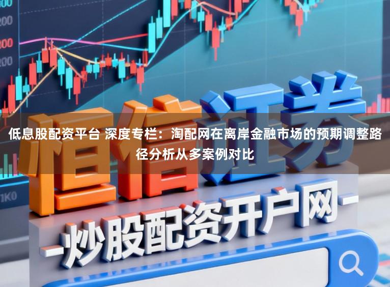 低息股配资平台 深度专栏：淘配网在离岸金融市场的预期调整路径分析从多案例对比