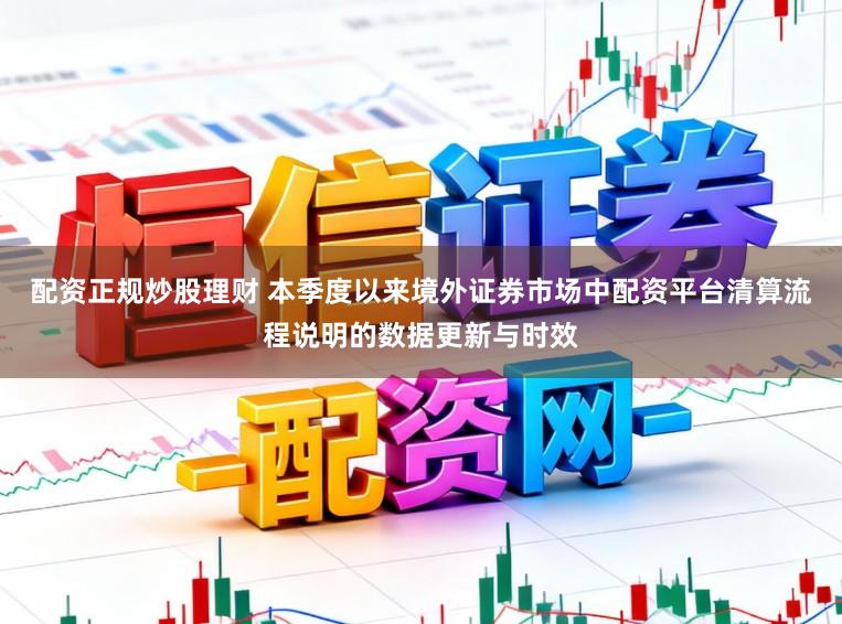 配资正规炒股理财 本季度以来境外证券市场中配资平台清算流程说明的数据更新与时效