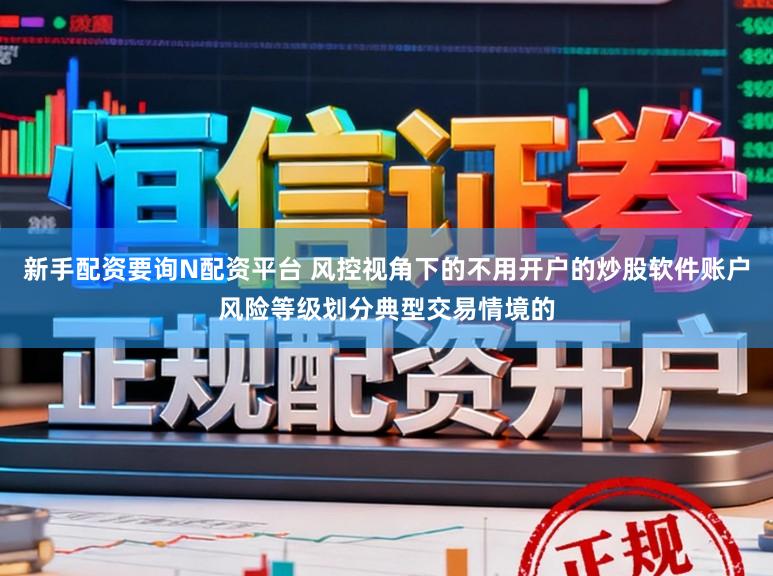 新手配资要询N配资平台 风控视角下的不用开户的炒股软件账户风险等级划分典型交易情境的