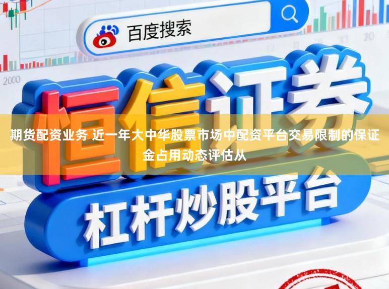 期货配资业务 近一年大中华股票市场中配资平台交易限制的保证金占用动态评估从