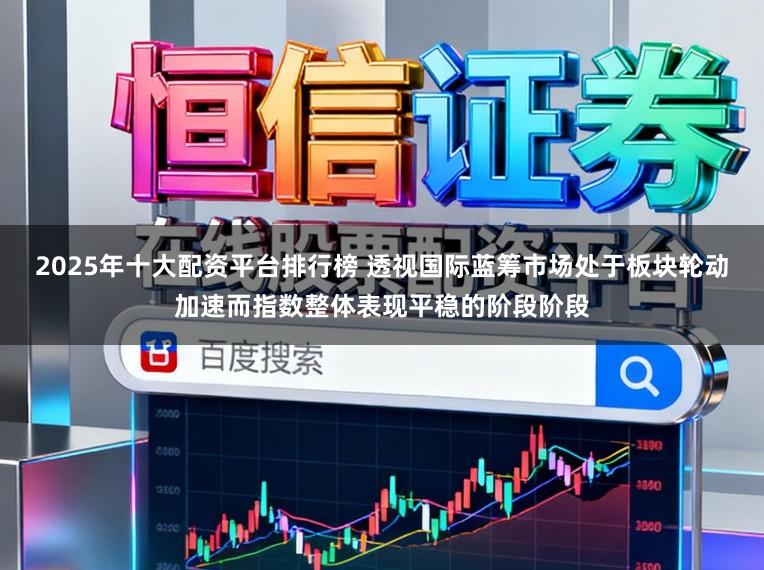 2025年十大配资平台排行榜 透视国际蓝筹市场处于板块轮动加速而指数整体表现平稳的阶段阶段