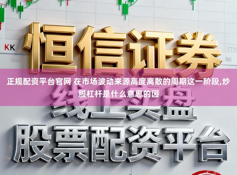 正规配资平台官网 在市场波动来源高度离散的周期这一阶段,炒股杠杆是什么意思的因