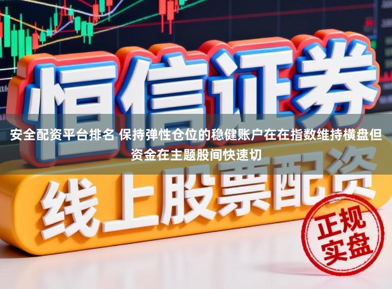 安全配资平台排名 保持弹性仓位的稳健账户在在指数维持横盘但资金在主题股间快速切