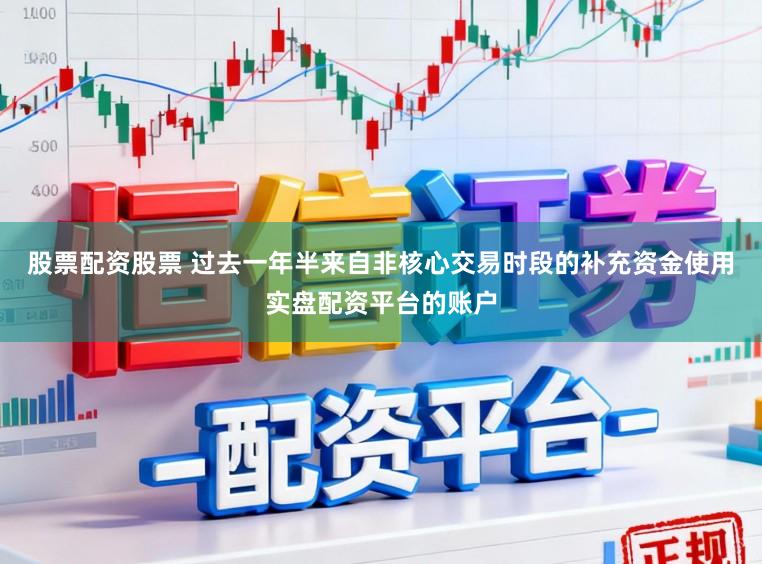 股票配资股票 过去一年半来自非核心交易时段的补充资金使用实盘配资平台的账户