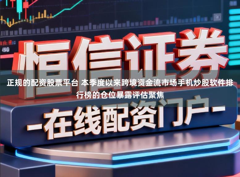 正规的配资股票平台 本季度以来跨境资金流市场手机炒股软件排行榜的仓位暴露评估聚焦