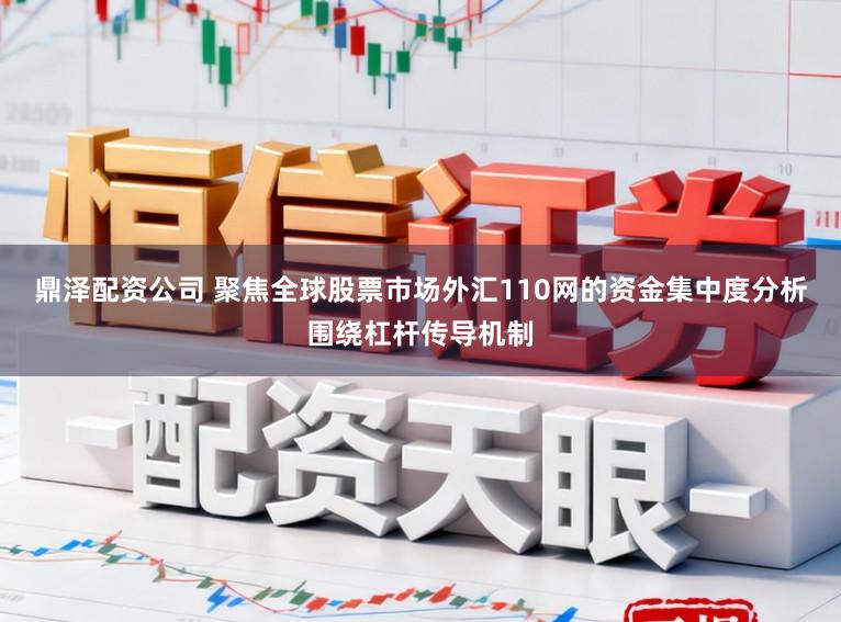 鼎泽配资公司 聚焦全球股票市场外汇110网的资金集中度分析围绕杠杆传导机制