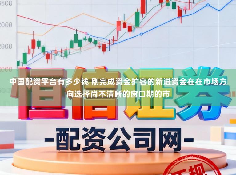 中国配资平台有多少钱 刚完成资金扩容的新进资金在在市场方向选择尚不清晰的窗口期的市