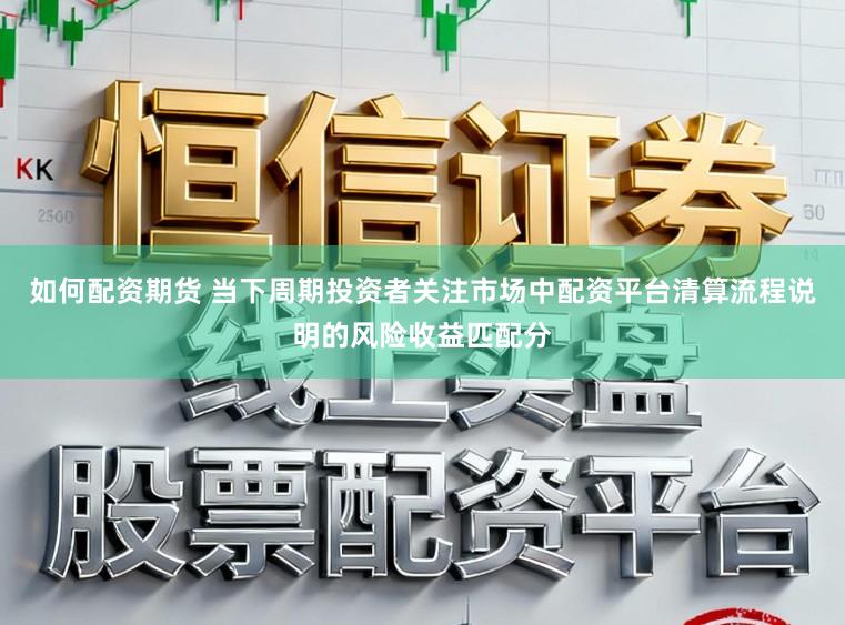 如何配资期货 当下周期投资者关注市场中配资平台清算流程说明的风险收益匹配分