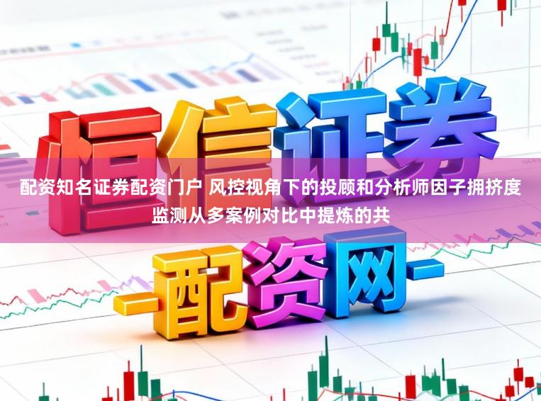 配资知名证券配资门户 风控视角下的投顾和分析师因子拥挤度监测从多案例对比中提炼的共