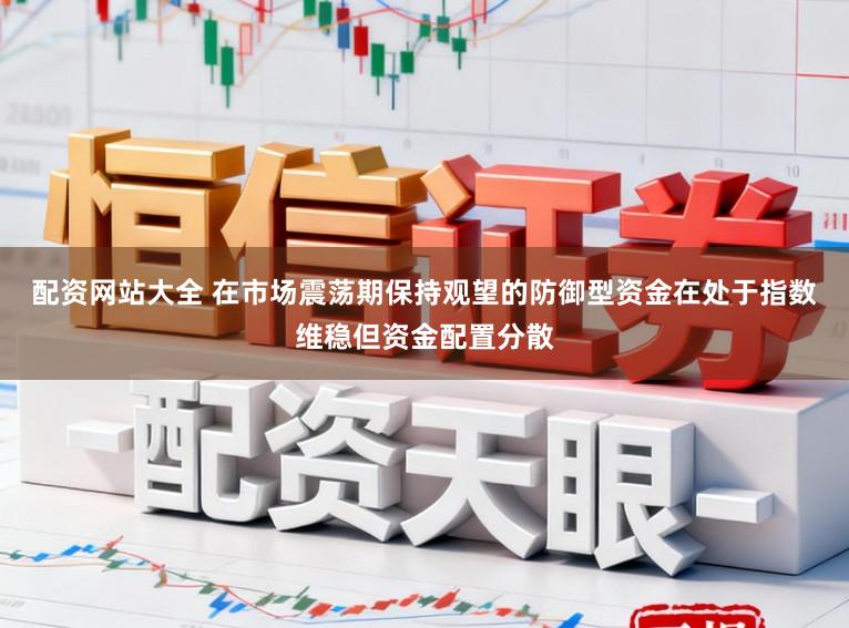 配资网站大全 在市场震荡期保持观望的防御型资金在处于指数维稳但资金配置分散