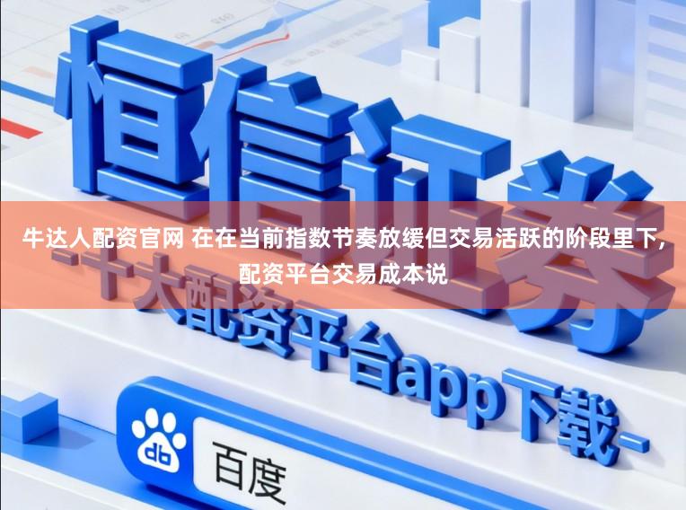 牛达人配资官网 在在当前指数节奏放缓但交易活跃的阶段里下,配资平台交易成本说