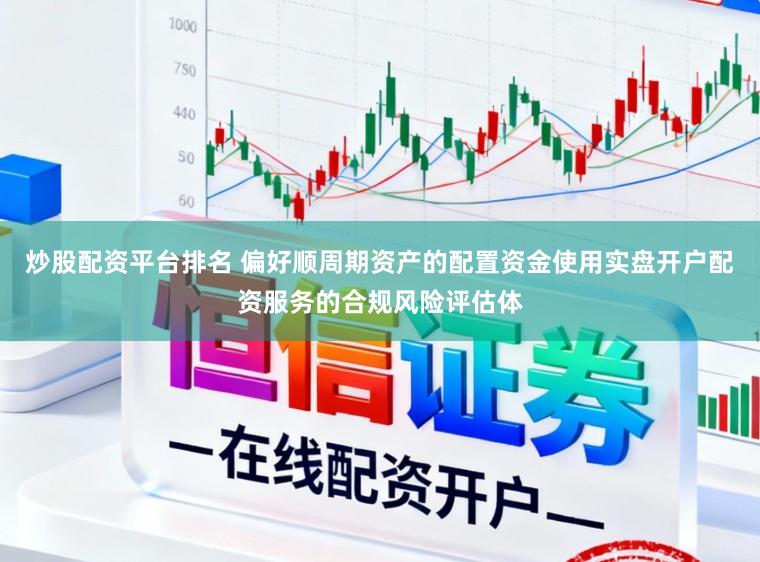 炒股配资平台排名 偏好顺周期资产的配置资金使用实盘开户配资服务的合规风险评估体