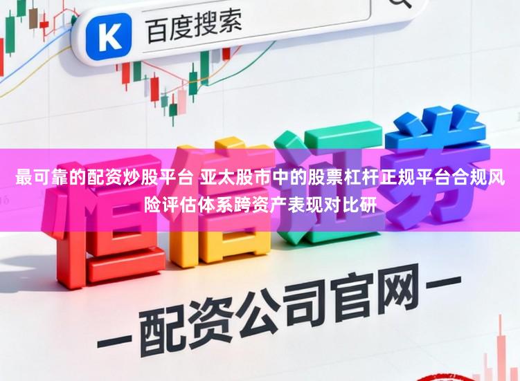 最可靠的配资炒股平台 亚太股市中的股票杠杆正规平台合规风险评估体系跨资产表现对比研