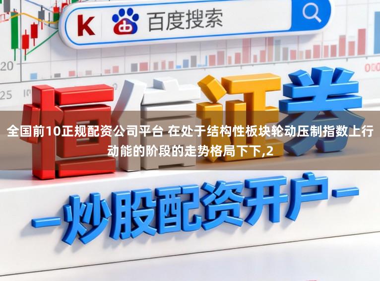 全国前10正规配资公司平台 在处于结构性板块轮动压制指数上行动能的阶段的走势格局下下,2