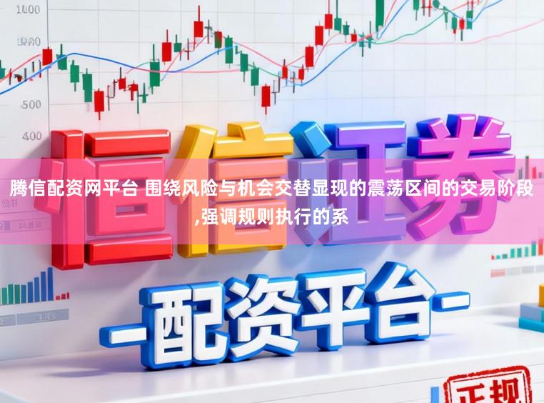 腾信配资网平台 围绕风险与机会交替显现的震荡区间的交易阶段,强调规则执行的系