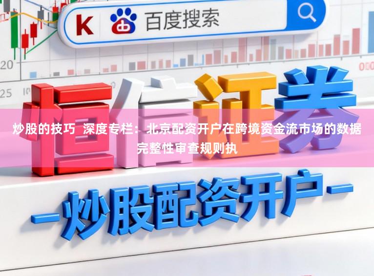 炒股的技巧  深度专栏：北京配资开户在跨境资金流市场的数据完整性审查规则执