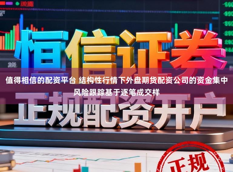 值得相信的配资平台 结构性行情下外盘期货配资公司的资金集中风险跟踪基于逐笔成交样
