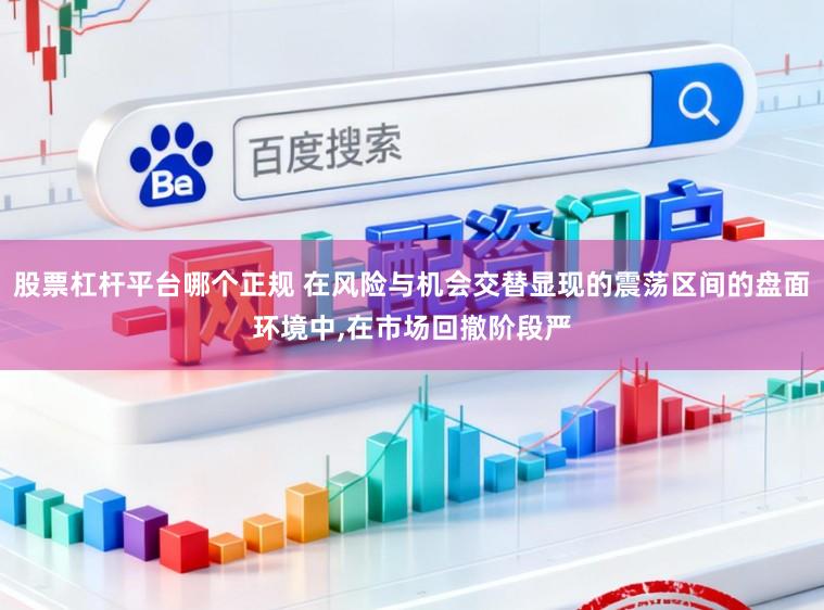 股票杠杆平台哪个正规 在风险与机会交替显现的震荡区间的盘面环境中,在市场回撤阶段严