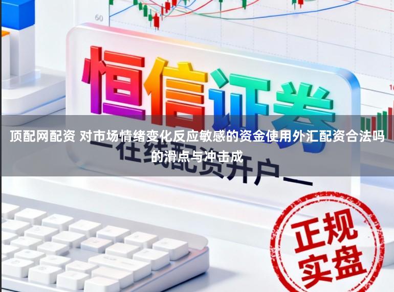 顶配网配资 对市场情绪变化反应敏感的资金使用外汇配资合法吗的滑点与冲击成