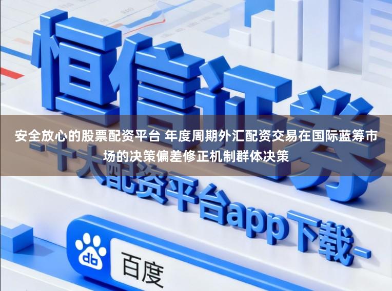 安全放心的股票配资平台 年度周期外汇配资交易在国际蓝筹市场的决策偏差修正机制群体决策