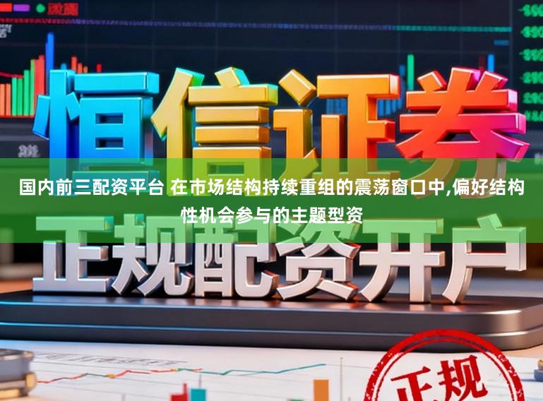 国内前三配资平台 在市场结构持续重组的震荡窗口中,偏好结构性机会参与的主题型资
