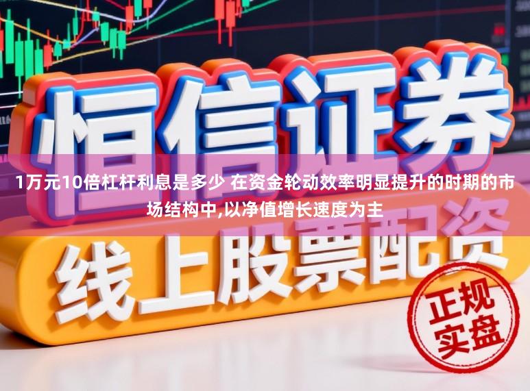 1万元10倍杠杆利息是多少 在资金轮动效率明显提升的时期的市场结构中,以净值增长速度为主