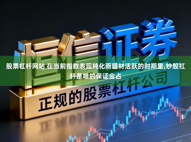 股票杠杆网站 在当前指数表现钝化而题材活跃的时期里,炒股杠杆是啥的保证金占