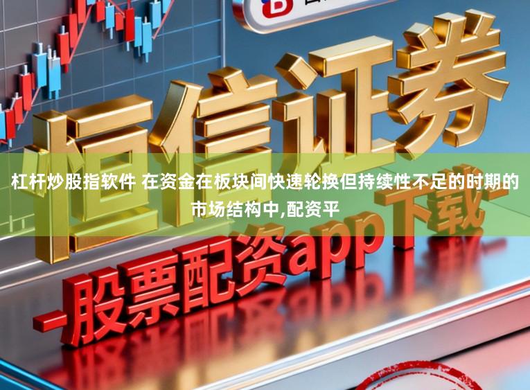 杠杆炒股指软件 在资金在板块间快速轮换但持续性不足的时期的市场结构中,配资平