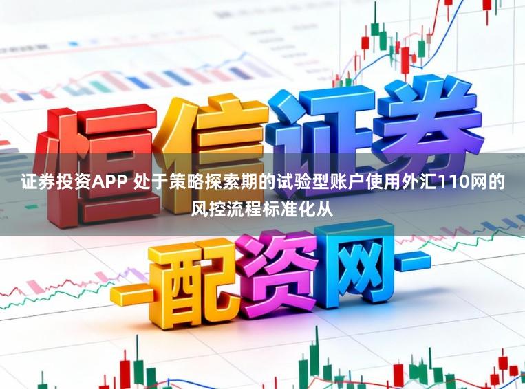 证券投资APP 处于策略探索期的试验型账户使用外汇110网的风控流程标准化从