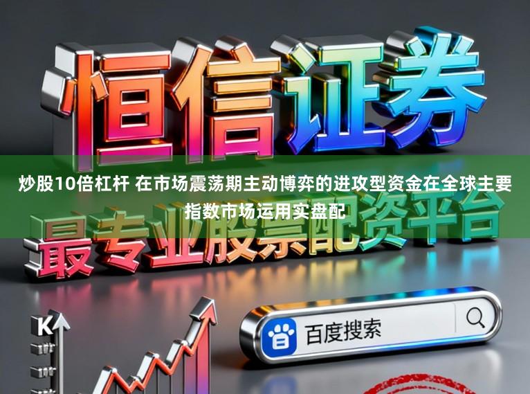 炒股10倍杠杆 在市场震荡期主动博弈的进攻型资金在全球主要指数市场运用实盘配
