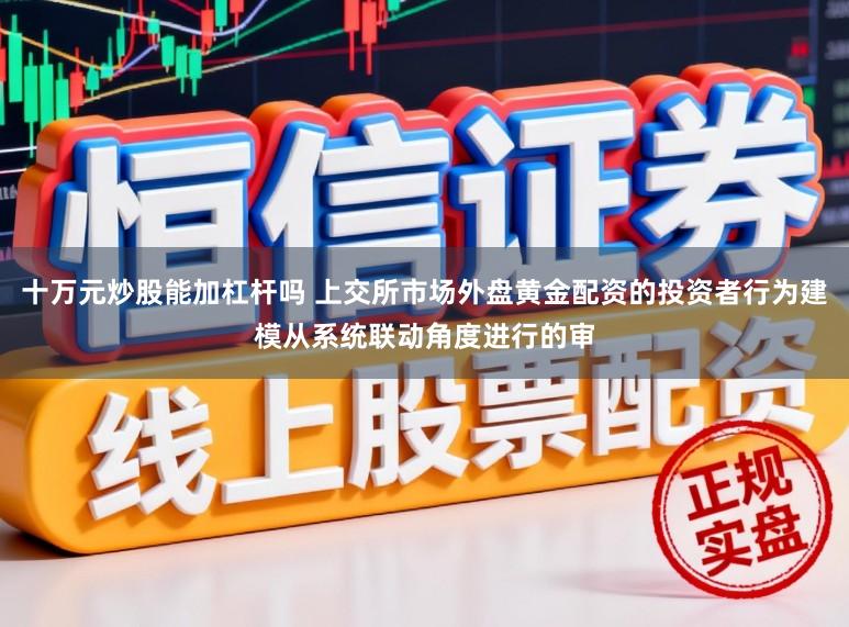 十万元炒股能加杠杆吗 上交所市场外盘黄金配资的投资者行为建模从系统联动角度进行的审
