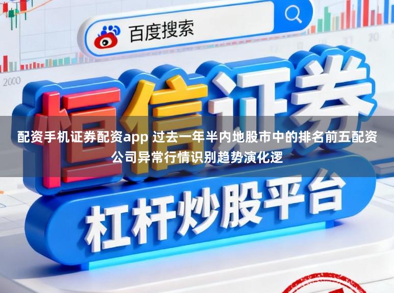 配资手机证券配资app 过去一年半内地股市中的排名前五配资公司异常行情识别趋势演化逻