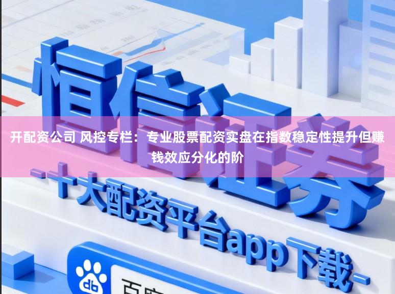 开配资公司 风控专栏：专业股票配资实盘在指数稳定性提升但赚钱效应分化的阶