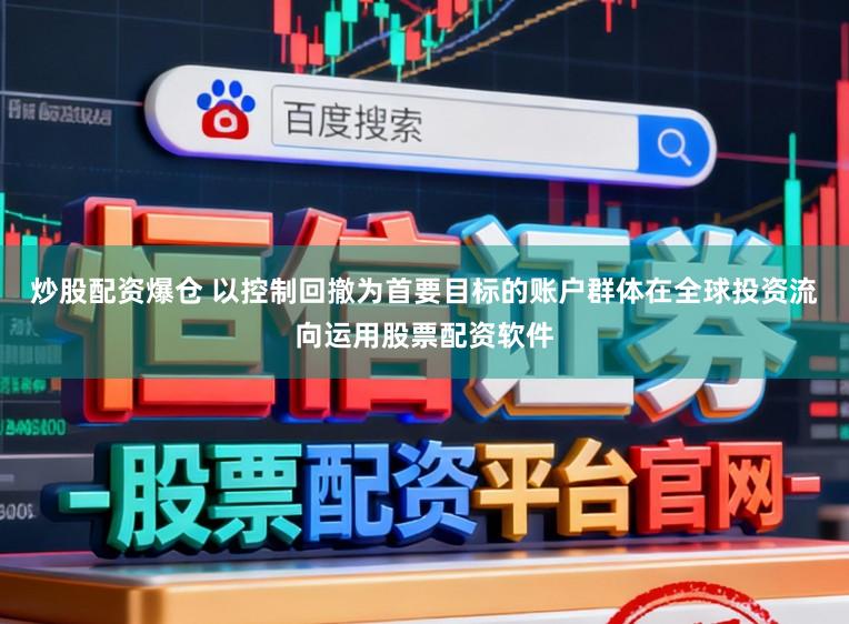 炒股配资爆仓 以控制回撤为首要目标的账户群体在全球投资流向运用股票配资软件