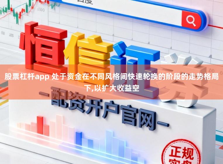 股票杠杆app 处于资金在不同风格间快速轮换的阶段的走势格局下,以扩大收益空