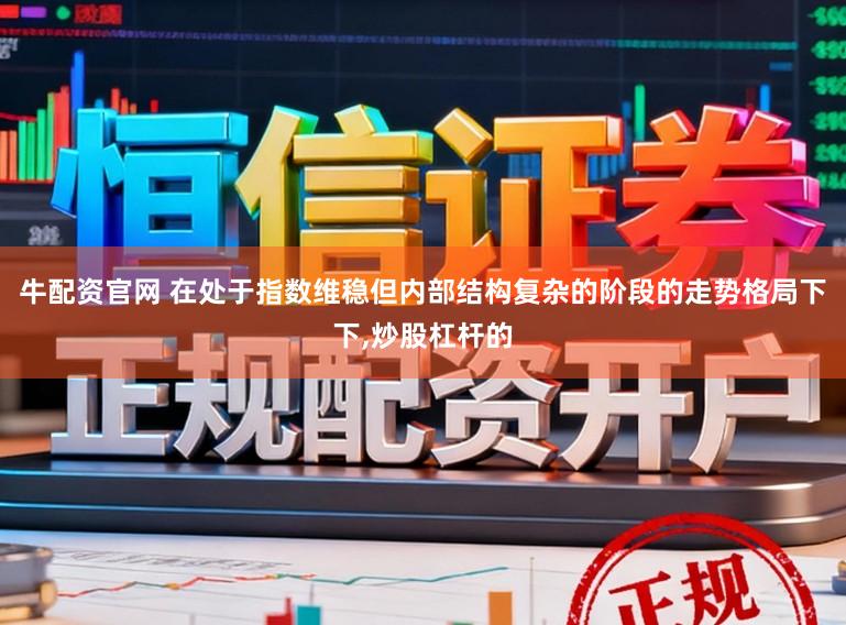 牛配资官网 在处于指数维稳但内部结构复杂的阶段的走势格局下下,炒股杠杆的