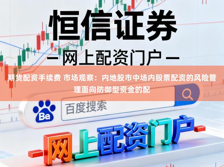 期货配资手续费 市场观察：内地股市中场内股票配资的风险管理面向防御型资金的配