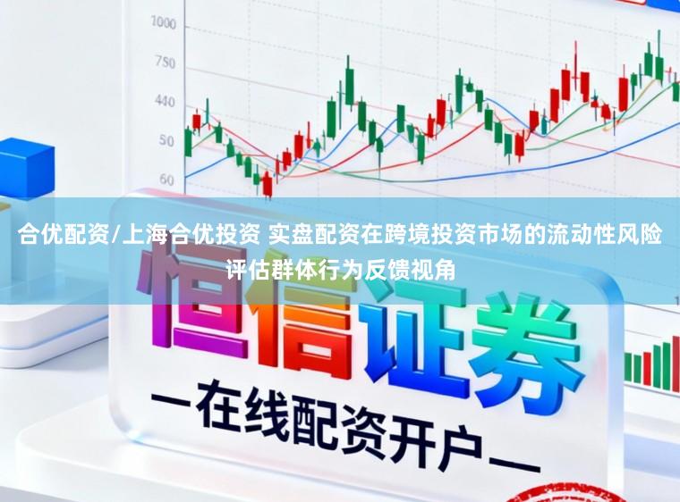 合优配资/上海合优投资 实盘配资在跨境投资市场的流动性风险评估群体行为反馈视角