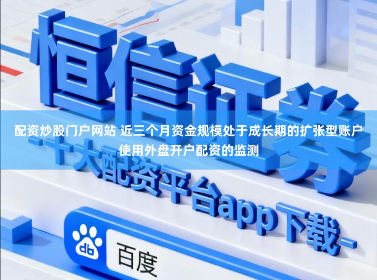 配资炒股门户网站 近三个月资金规模处于成长期的扩张型账户使用外盘开户配资的监测