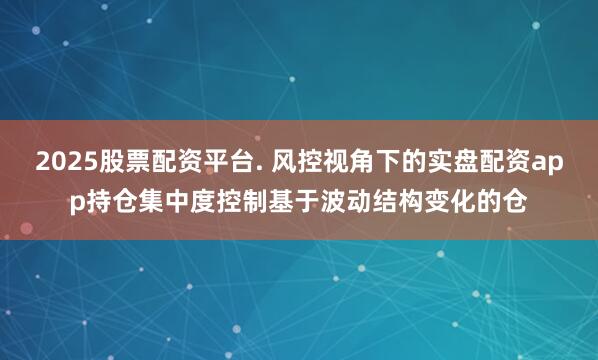 2025股票配资平台. 风控视角下的实盘配资app持仓集中度控制基于波动结构变化的仓