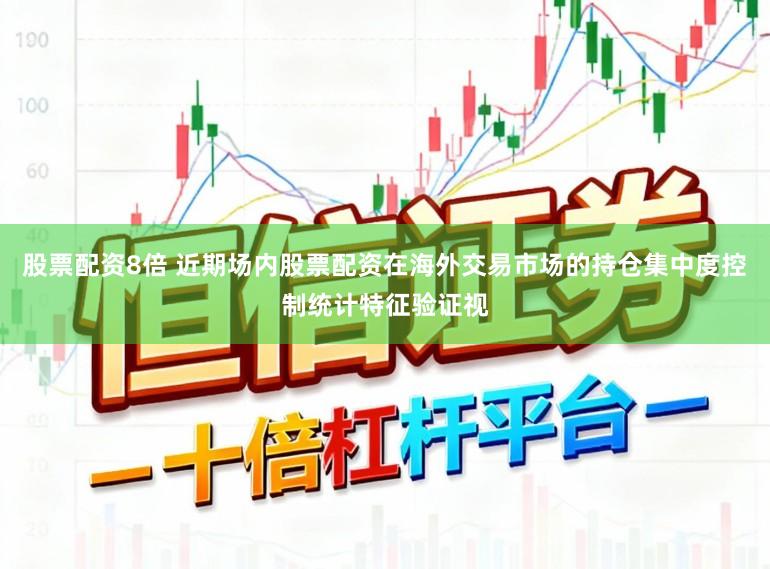 股票配资8倍 近期场内股票配资在海外交易市场的持仓集中度控制统计特征验证视