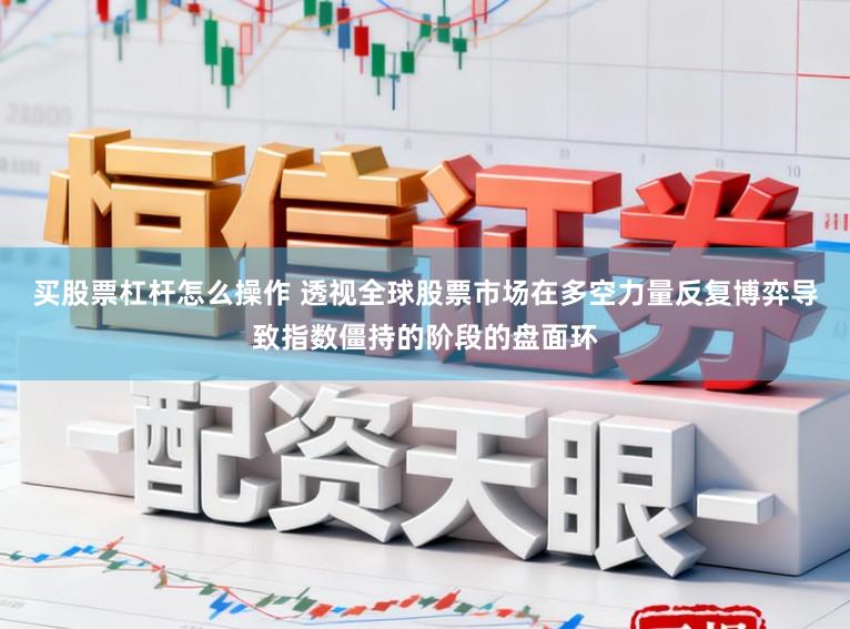 买股票杠杆怎么操作 透视全球股票市场在多空力量反复博弈导致指数僵持的阶段的盘面环