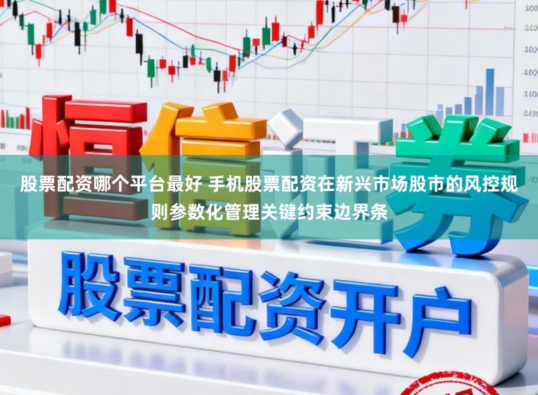 股票配资哪个平台最好 手机股票配资在新兴市场股市的风控规则参数化管理关键约束边界条